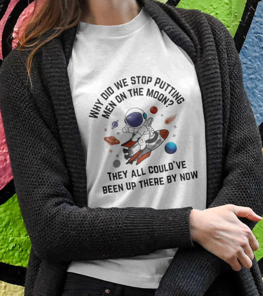 Why Did We Stop Putting Men On The Moon Astronaut On Rocket With Planets And Stars They All Couldve Been Up There By Now Shirt
